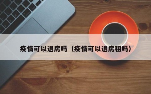 疫情可以退房吗（疫情可以退房租吗）